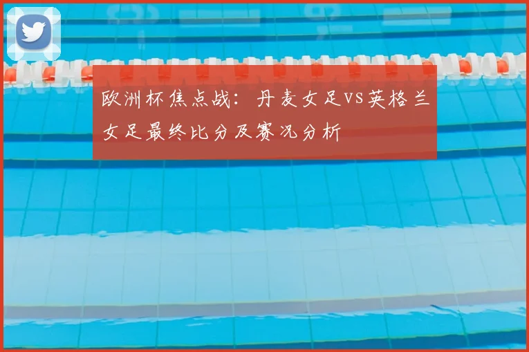 欧洲杯焦点战:丹麦女足vs英格兰女足最终比分及赛况分析