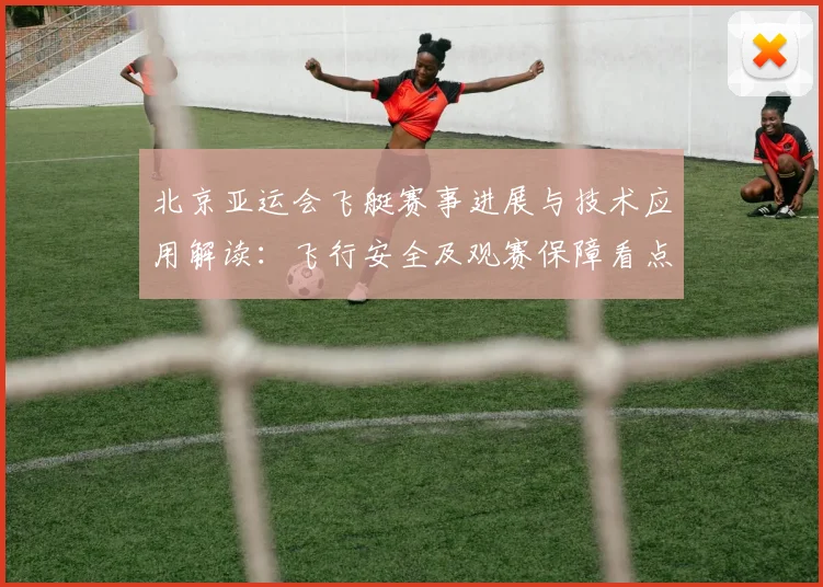 北京亚运会飞艇赛事进展与技术应用解读：飞行安全及观赛保障看点