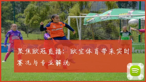 聚焦欧冠直播：欧宝体育带来实时赛况与专业解说