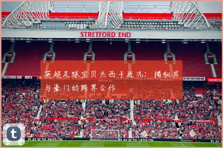 英超足球宝贝杰西卡近况：揭秘其与豪门的跨界合作