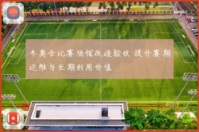 冬奥会比赛场馆改造验收 提升赛期运维与长期利用价值