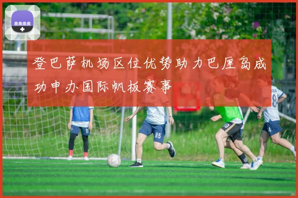 登巴萨机场区位优势助力巴厘岛成功申办国际帆板赛事