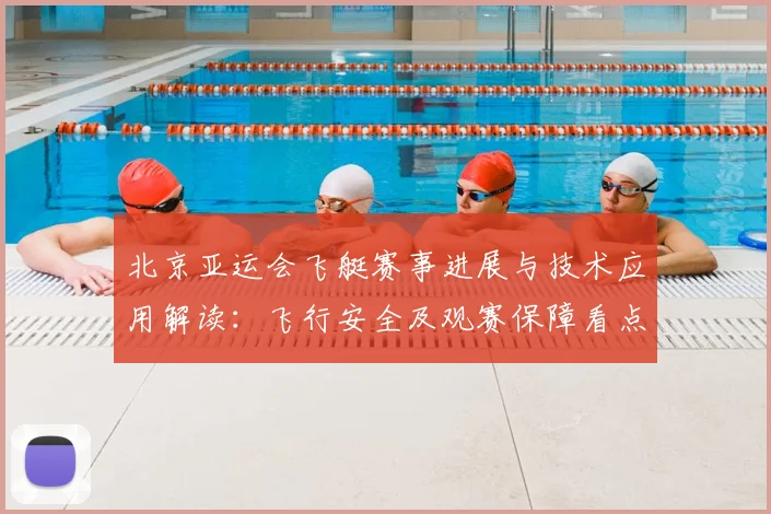北京亚运会飞艇赛事进展与技术应用解读：飞行安全及观赛保障看点