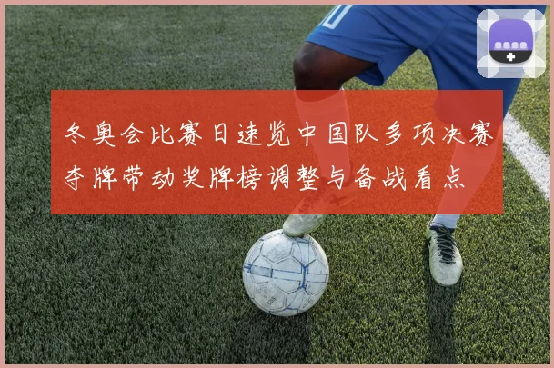 冬奥会比赛日速览中国队多项决赛夺牌带动奖牌榜调整与备战看点