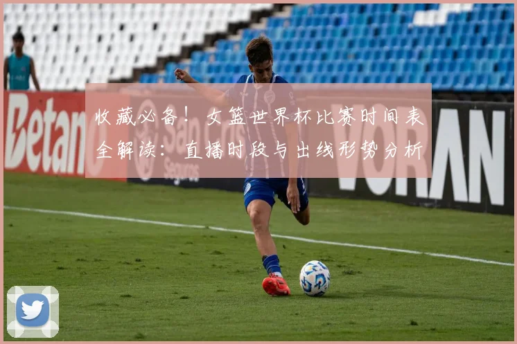 收藏必备！女篮世界杯比赛时间表全解读：直播时段与出线形势分析