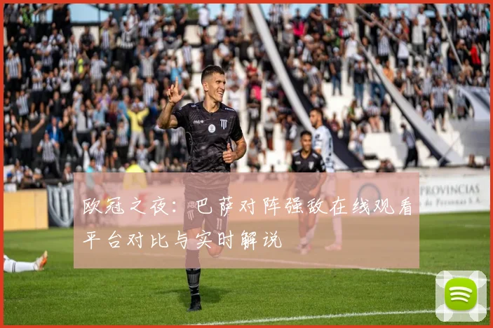 欧冠之夜：巴萨对阵强敌在线观看平台对比与实时解说