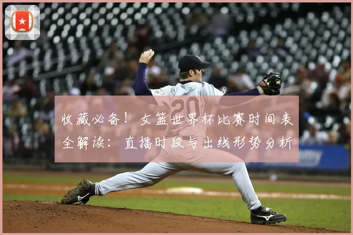 收藏必备！女篮世界杯比赛时间表全解读：直播时段与出线形势分析