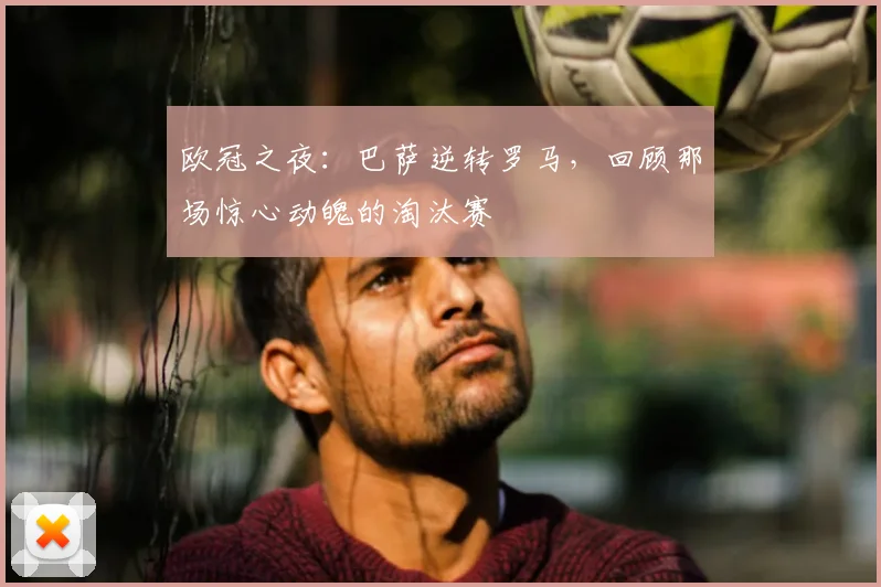 欧冠之夜：巴萨逆转罗马，回顾那场惊心动魄的淘汰赛