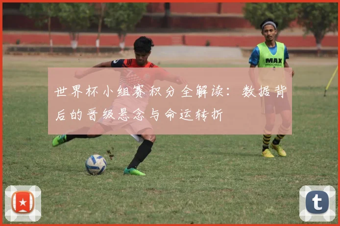 世界杯小组赛积分全解读：数据背后的晋级悬念与命运转折