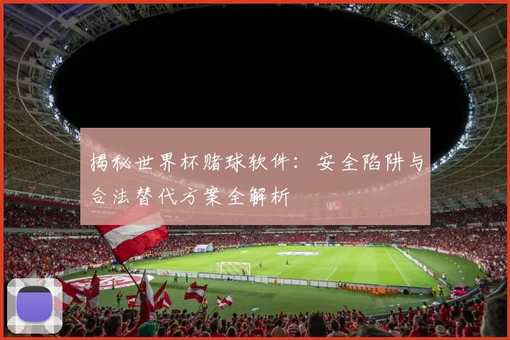 揭秘世界杯赌球软件：安全陷阱与合法替代方案全解析