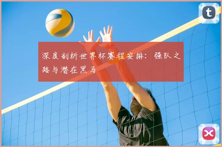 深度剖析世界杯赛程安排：强队之路与潜在黑马