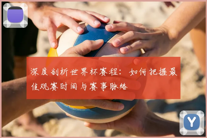 深度剖析世界杯赛程：如何把握最佳观赛时间与赛事脉络