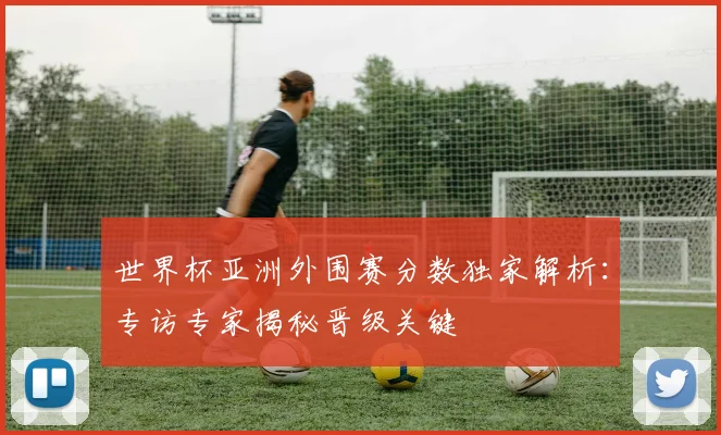 世界杯亚洲外围赛分数独家解析:专访专家揭秘晋级关键