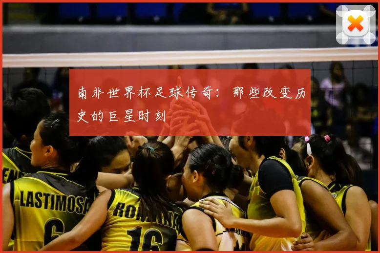 南非世界杯足球传奇:那些改变历史的巨星时刻