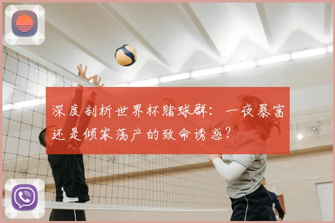 深度剖析世界杯赌球群：一夜暴富还是倾家荡产的致命诱惑？