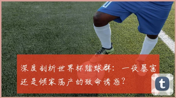 深度剖析世界杯赌球群：一夜暴富还是倾家荡产的致命诱惑？
