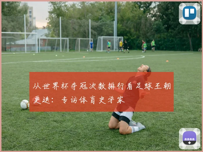 从世界杯夺冠次数排行看足球王朝更迭：专访体育史学家