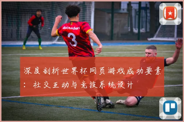 深度剖析世界杯网页游戏成功要素：社交互动与竞技系统设计