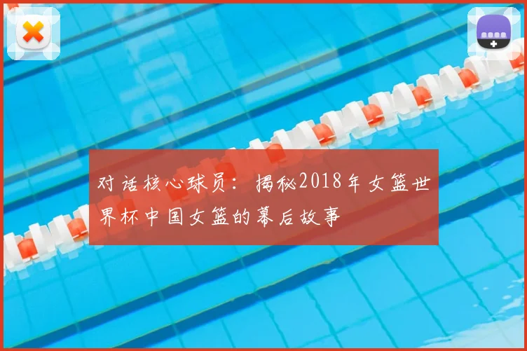 对话核心球员：揭秘2018年女篮世界杯中国女篮的幕后故事