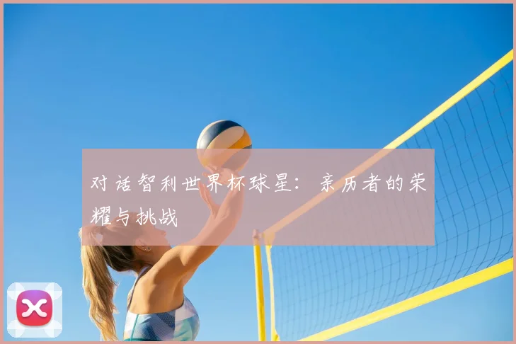 对话智利世界杯球星：亲历者的荣耀与挑战