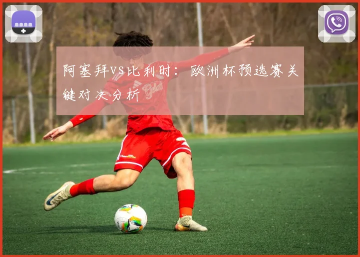阿塞拜vs比利时：欧洲杯预选赛关键对决分析