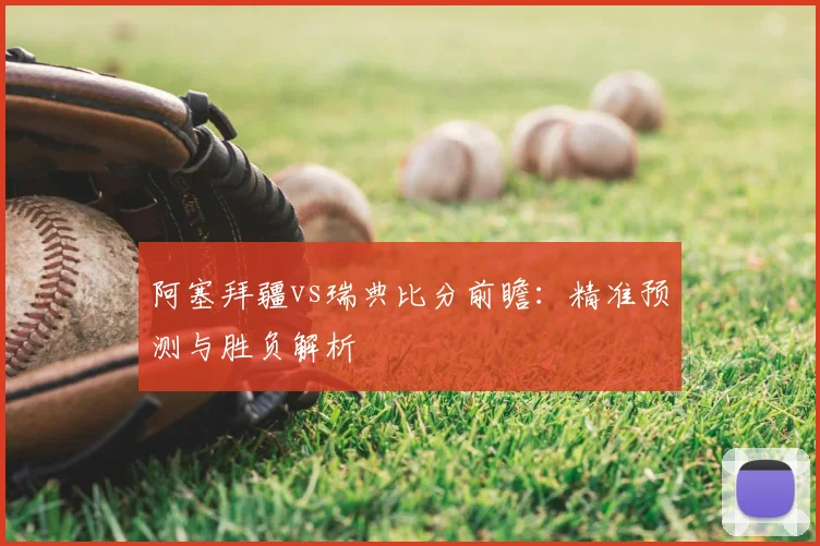 阿塞拜疆vs瑞典比分前瞻：精准预测与胜负解析