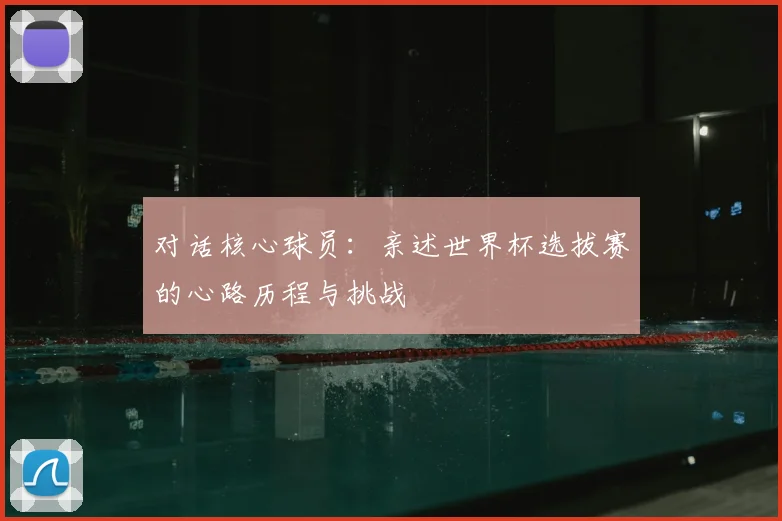 对话核心球员：亲述世界杯选拔赛的心路历程与挑战
