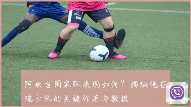 阿坎吉国家队表现如何？揭秘他在瑞士队的关键作用与数据