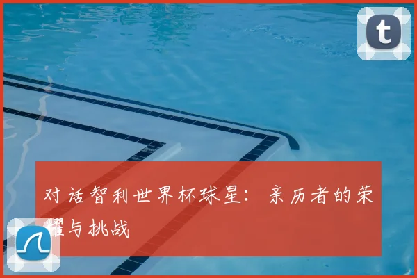 对话智利世界杯球星：亲历者的荣耀与挑战