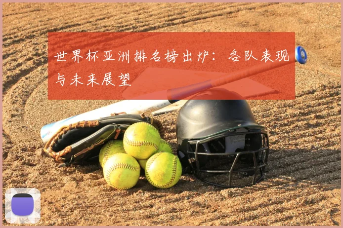 世界杯亚洲排名榜出炉:各队表现与未来展望