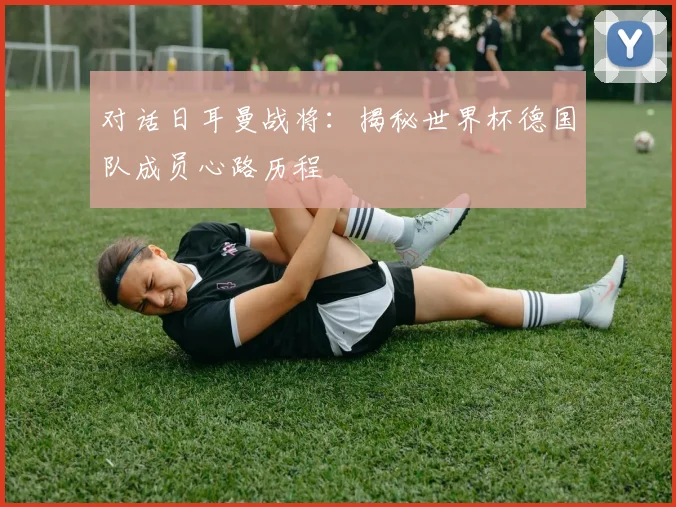 对话日耳曼战将：揭秘世界杯德国队成员心路历程
