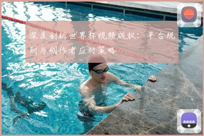 深度剖析世界杯视频版权：平台规则与创作者应对策略